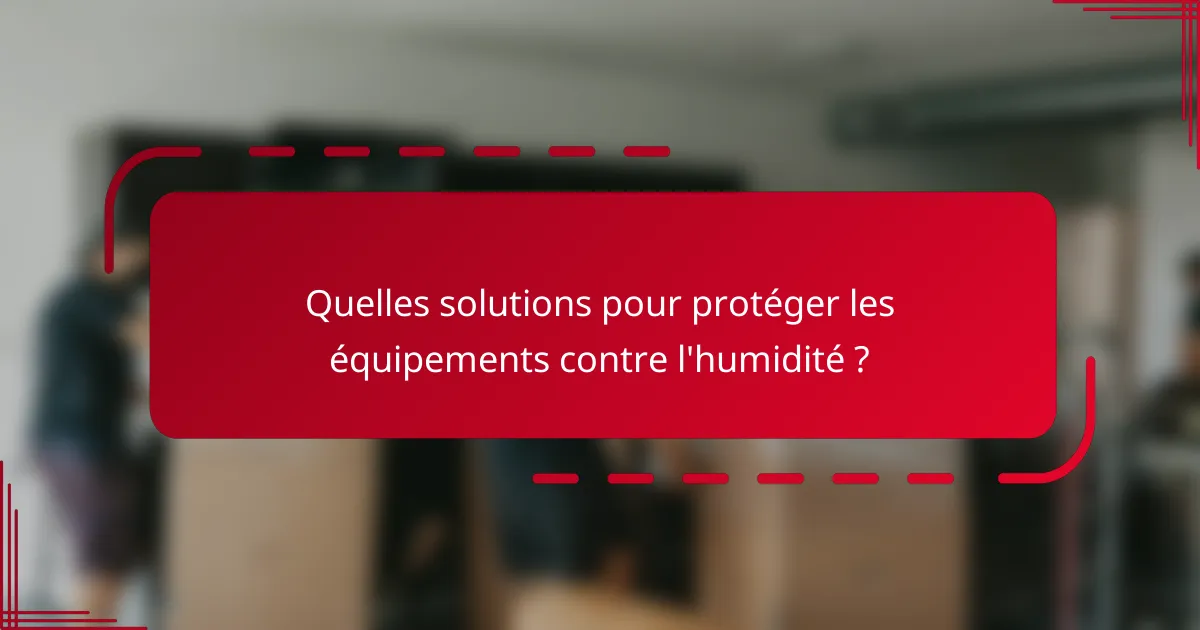 Quelles solutions pour protéger les équipements contre l'humidité ?