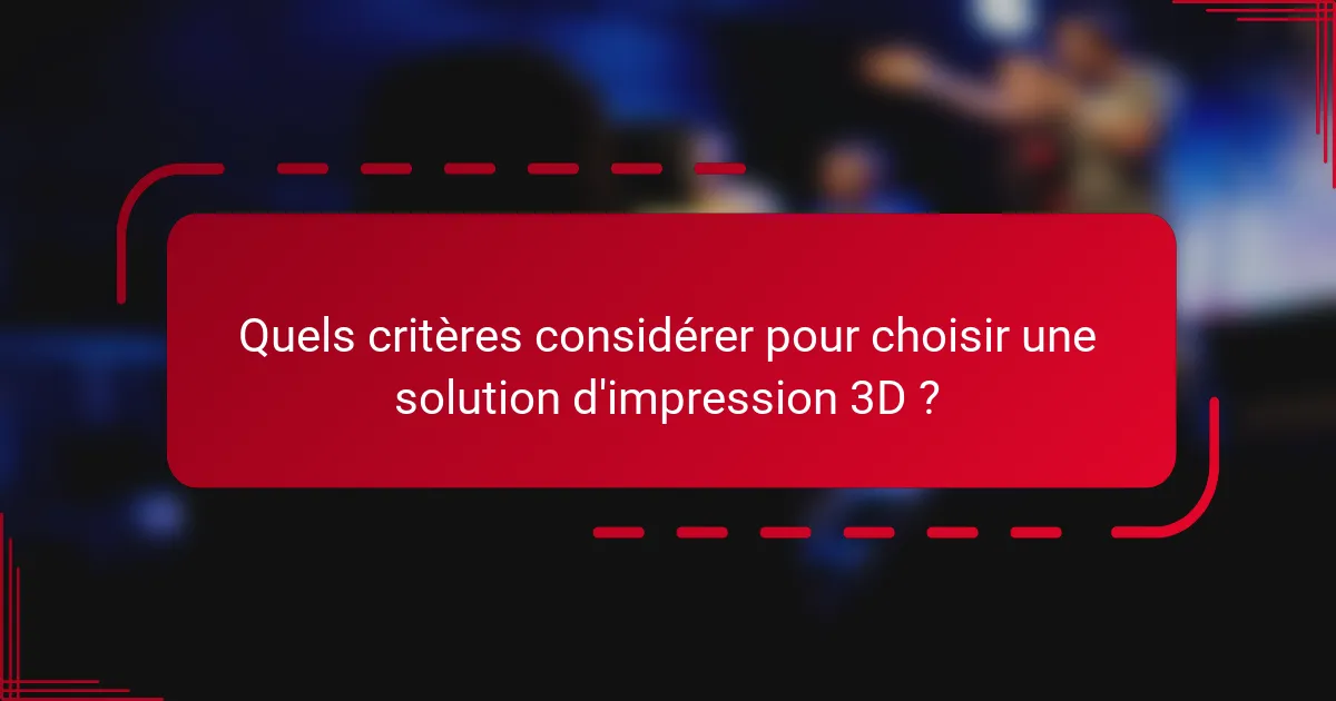 Quels critères considérer pour choisir une solution d'impression 3D ?