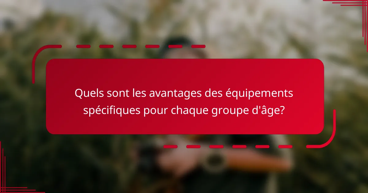 Quels sont les avantages des équipements spécifiques pour chaque groupe d'âge?